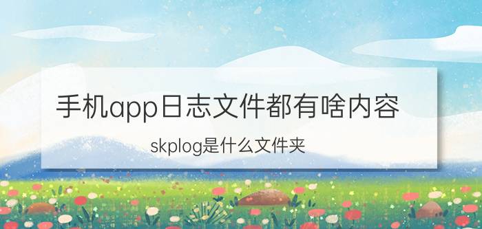 手机app日志文件都有啥内容 skplog是什么文件夹？